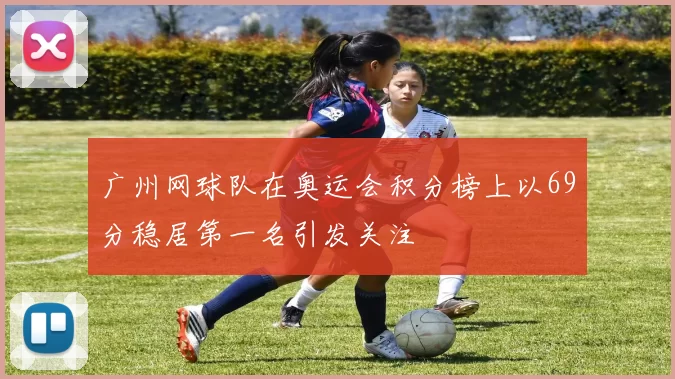 广州网球队在奥运会积分榜上以69分稳居第一名引发关注