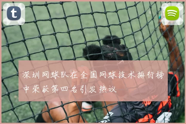 深圳网球队在全国网球技术排行榜中荣获第四名引发热议