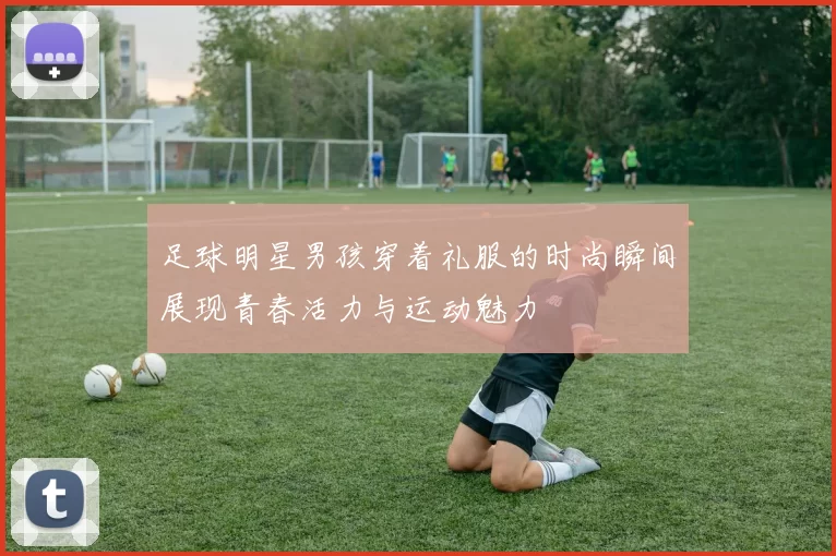 足球明星男孩穿着礼服的时尚瞬间展现青春活力与运动魅力