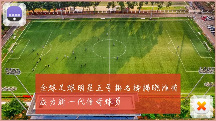 全球足球明星五号排名榜揭晓谁将成为新一代传奇球员