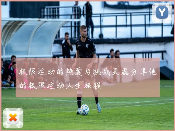 极限运动的热爱与挑战吴磊分享他的极限运动人生旅程