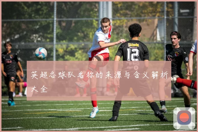 英超各球队名称的来源与含义解析大全