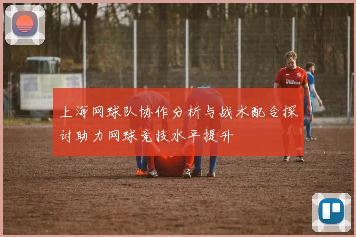 上海网球队协作分析与战术配合探讨助力网球竞技水平提升