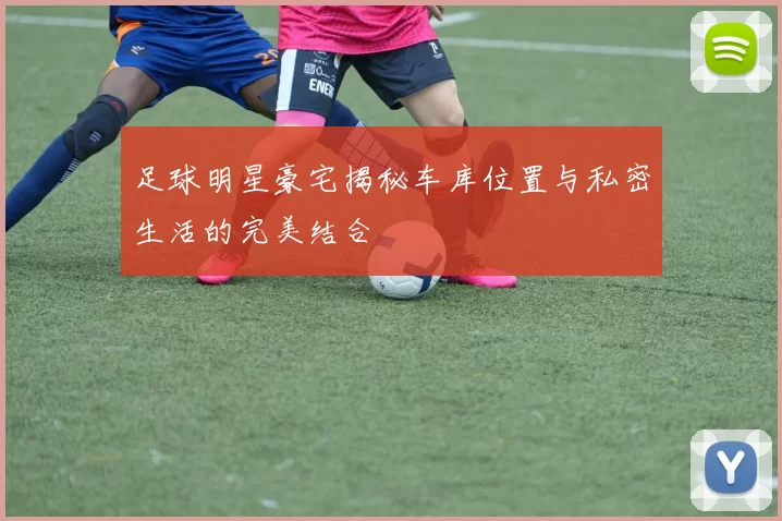 足球明星豪宅揭秘车库位置与私密生活的完美结合