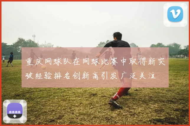 重庆网球队在网球比赛中取得新突破经验排名创新高引发广泛关注
