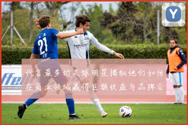 代言最多的足球明星揭秘他们如何在商业领域赢得巨额收益与品牌合作