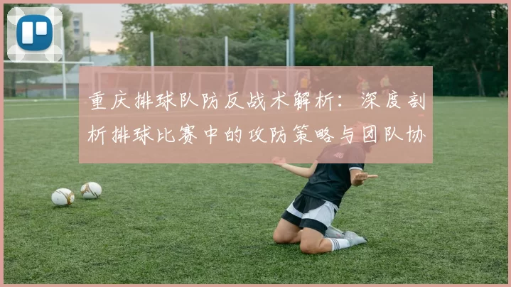 重庆排球队防反战术解析：深度剖析排球比赛中的攻防策略与团队协作