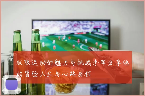 极限运动的魅力与挑战李军分享他的冒险人生与心路历程