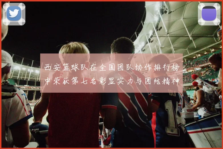 西安篮球队在全国团队协作排行榜中荣获第七名彰显实力与团结精神