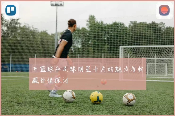 开篮球和足球明星卡片的魅力与收藏价值探讨