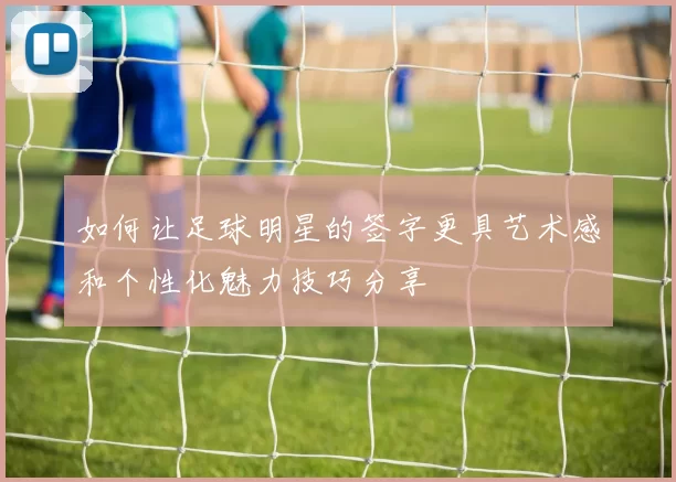 如何让足球明星的签字更具艺术感和个性化魅力技巧分享