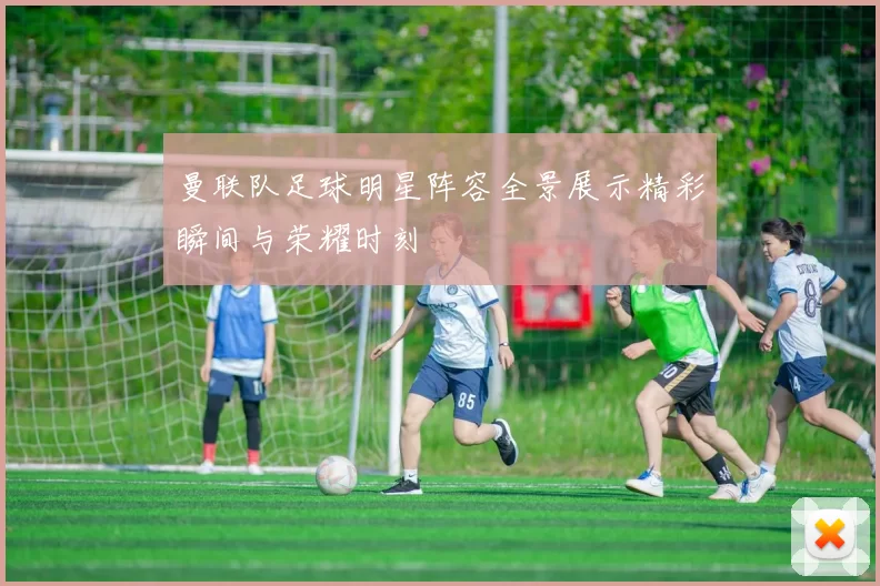曼联队足球明星阵容全景展示精彩瞬间与荣耀时刻