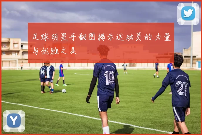 足球明星手翻图揭示运动员的力量与优雅之美