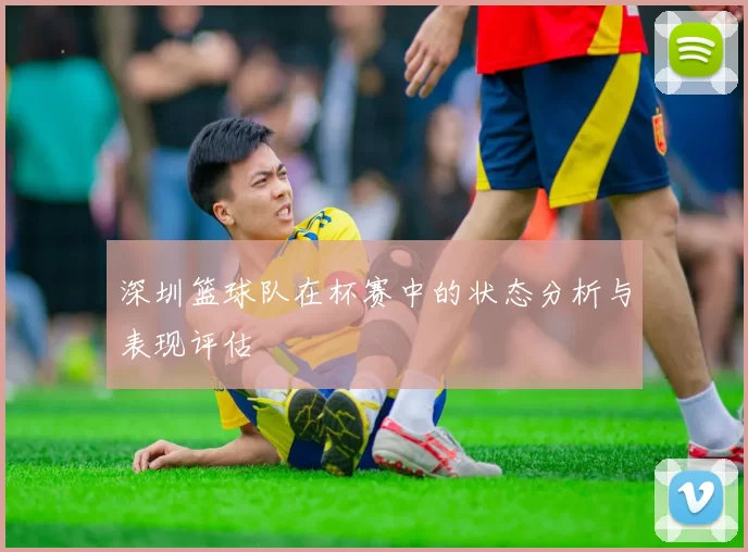 深圳篮球队在杯赛中的状态分析与表现评估