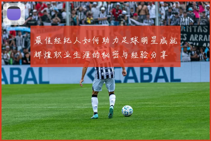最佳经纪人如何助力足球明星成就辉煌职业生涯的秘密与经验分享