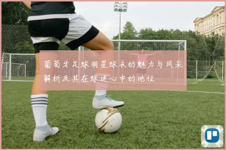 葡萄牙足球明星球衣的魅力与风采解析及其在球迷心中的地位
