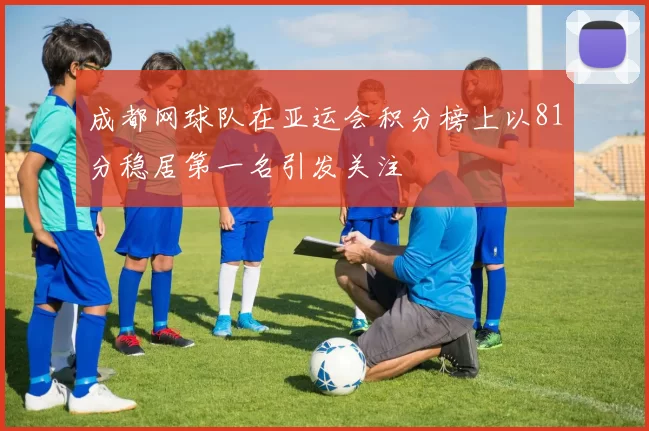 成都网球队在亚运会积分榜上以81分稳居第一名引发关注