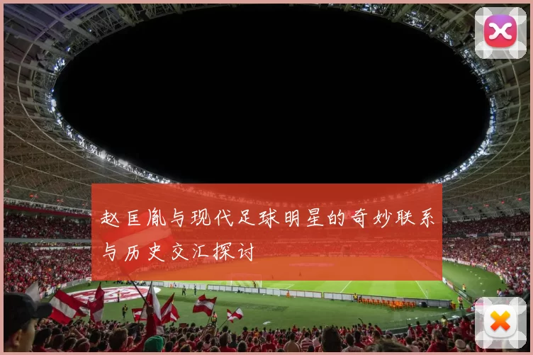 赵匡胤与现代足球明星的奇妙联系与历史交汇探讨