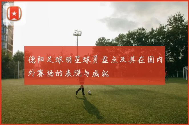 德阳足球明星球员盘点及其在国内外赛场的表现与成就