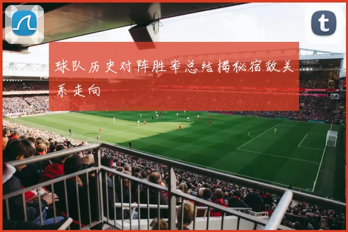 球队历史对阵胜率总结揭秘宿敌关系走向