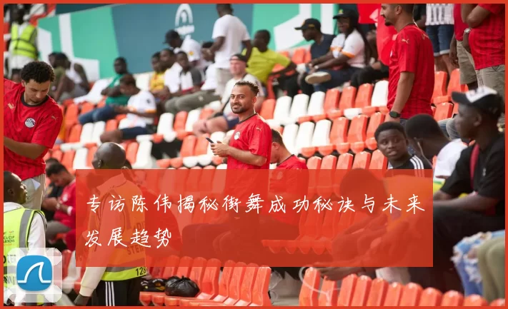 专访陈伟揭秘街舞成功秘诀与未来发展趋势