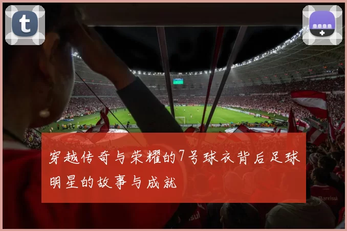 穿越传奇与荣耀的7号球衣背后足球明星的故事与成就