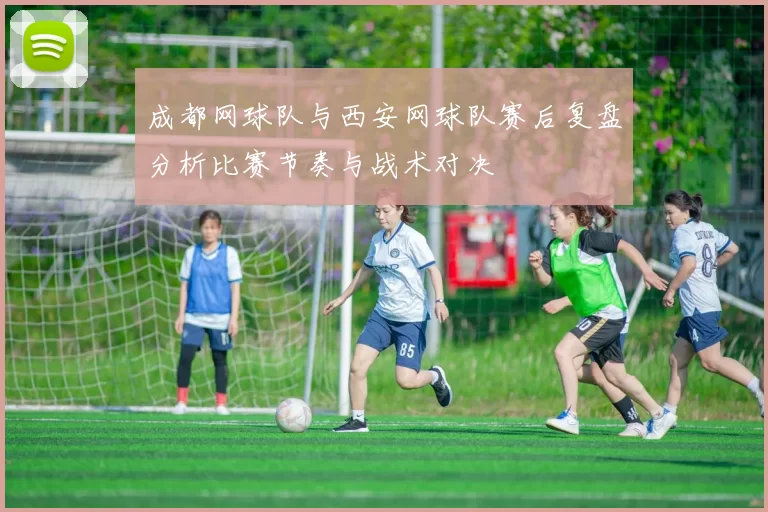 成都网球队与西安网球队赛后复盘分析比赛节奏与战术对决