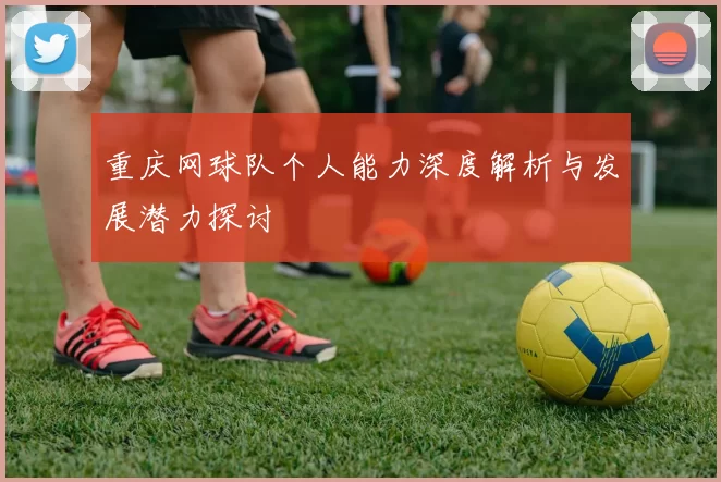 重庆网球队个人能力深度解析与发展潜力探讨
