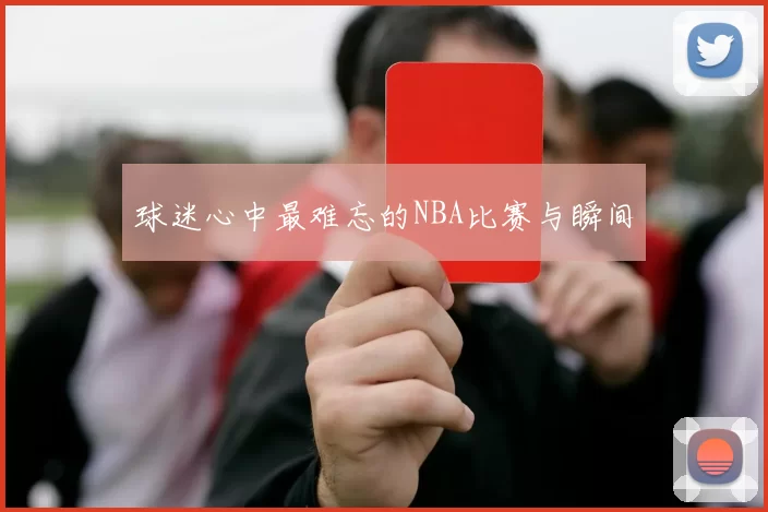 球迷心中最难忘的NBA比赛与瞬间
