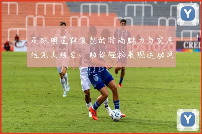 足球明星鞋袋包的时尚魅力与实用性完美结合，助你轻松展现运动风格
