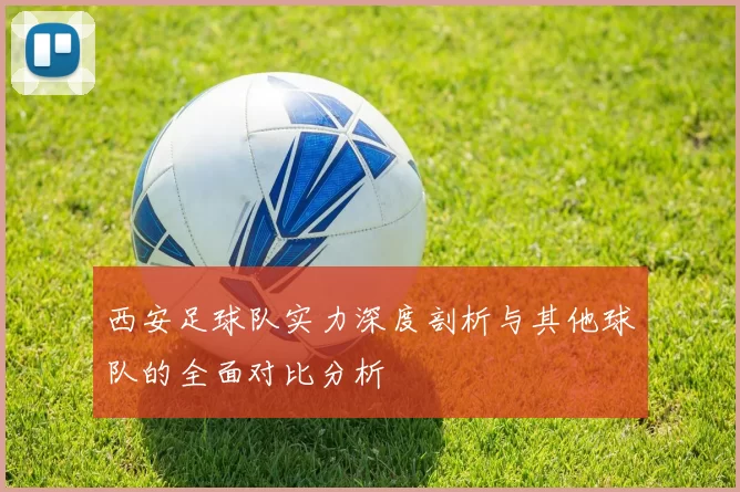 西安足球队实力深度剖析与其他球队的全面对比分析