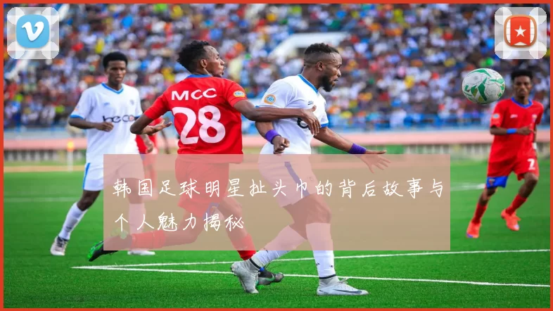 韩国足球明星扯头巾的背后故事与个人魅力揭秘