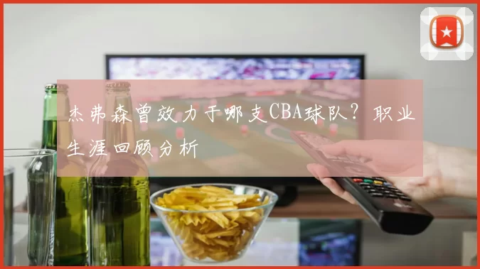 杰弗森曾效力于哪支CBA球队？职业生涯回顾分析