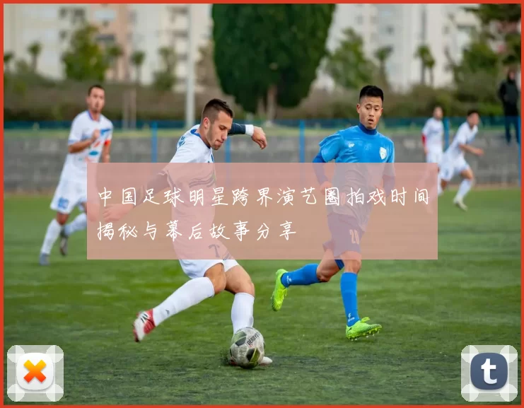 中国足球明星跨界演艺圈拍戏时间揭秘与幕后故事分享