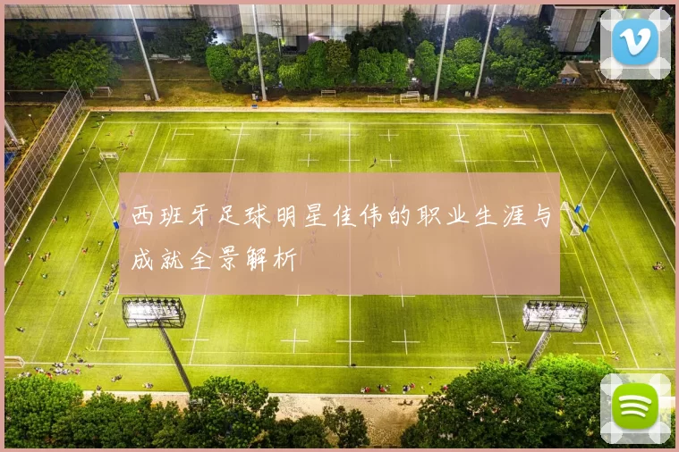 西班牙足球明星佳伟的职业生涯与成就全景解析