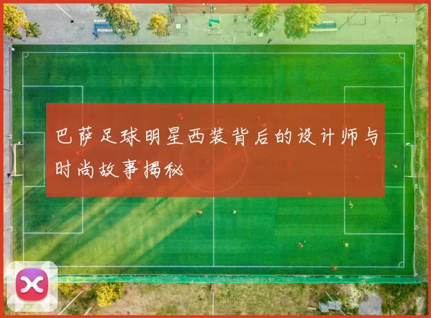 巴萨足球明星西装背后的设计师与时尚故事揭秘