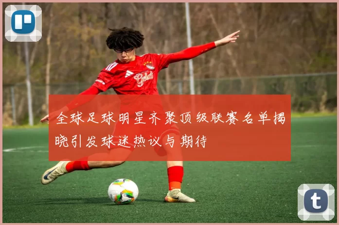 全球足球明星齐聚顶级联赛名单揭晓引发球迷热议与期待