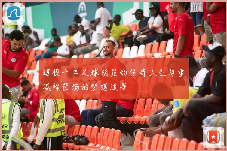 退役十年足球明星的传奇人生与重返绿茵场的梦想追寻