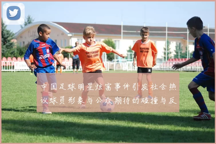 中国足球明星炫富事件引发社会热议球员形象与公众期待的碰撞与反思