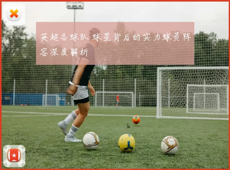 英超各球队 球星背后的实力球员阵容深度解析