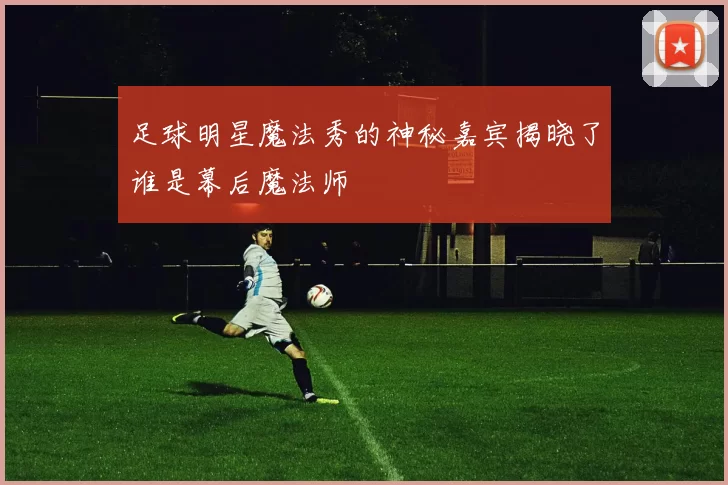 足球明星魔法秀的神秘嘉宾揭晓了谁是幕后魔法师