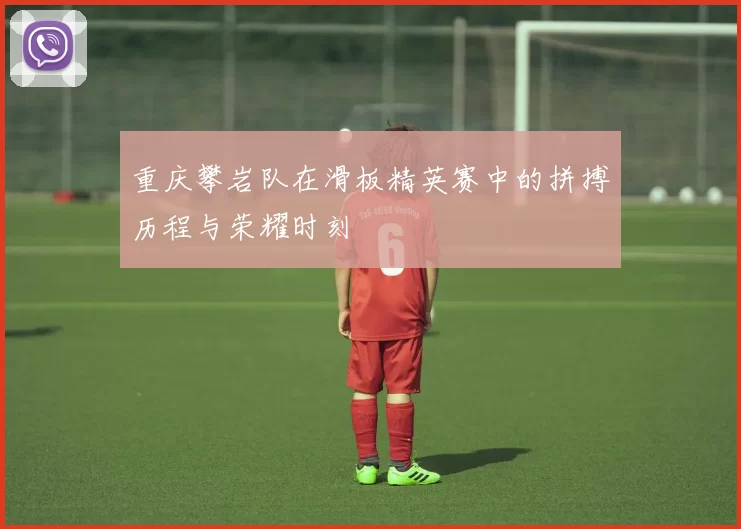 重庆攀岩队在滑板精英赛中的拼搏历程与荣耀时刻