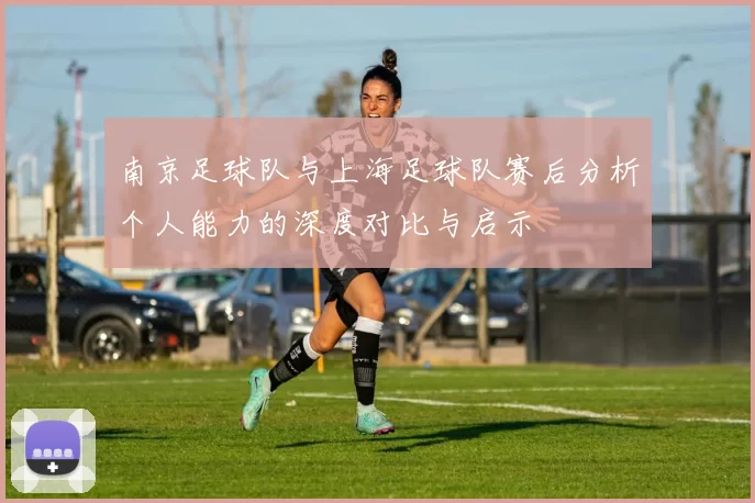 南京足球队与上海足球队赛后分析个人能力的深度对比与启示
