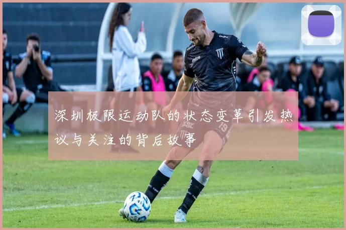 深圳极限运动队的状态变革引发热议与关注的背后故事