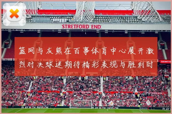 篮网与灰熊在百事体育中心展开激烈对决球迷期待精彩表现与胜利时刻