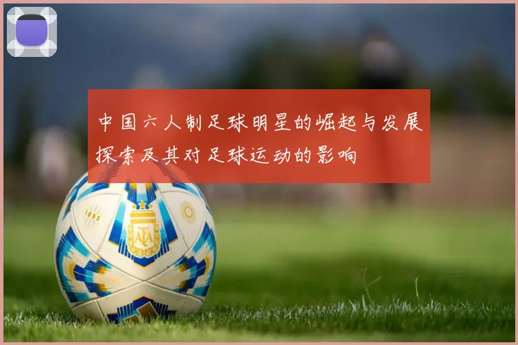 中国六人制足球明星的崛起与发展探索及其对足球运动的影响