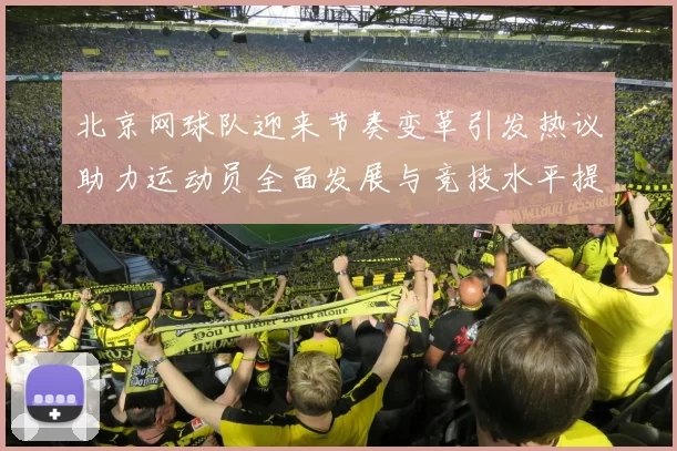 北京网球队迎来节奏变革引发热议助力运动员全面发展与竞技水平提升