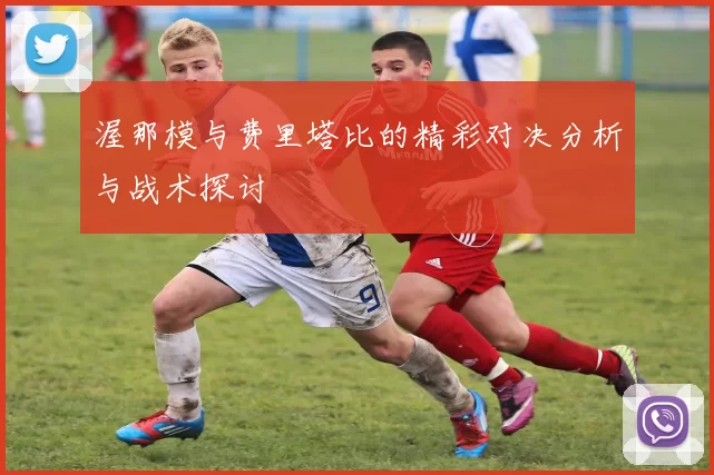 渥那模与费里塔比的精彩对决分析与战术探讨