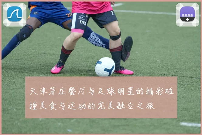天津芽庄餐厅与足球明星的精彩碰撞美食与运动的完美融合之旅