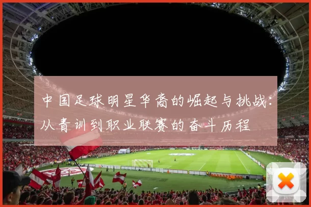 中国足球明星华裔的崛起与挑战：从青训到职业联赛的奋斗历程